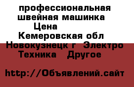 профессиональная швейная машинка › Цена ­ 30 000 - Кемеровская обл., Новокузнецк г. Электро-Техника » Другое   